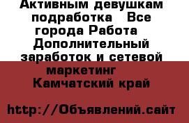 Активным девушкам подработка - Все города Работа » Дополнительный заработок и сетевой маркетинг   . Камчатский край